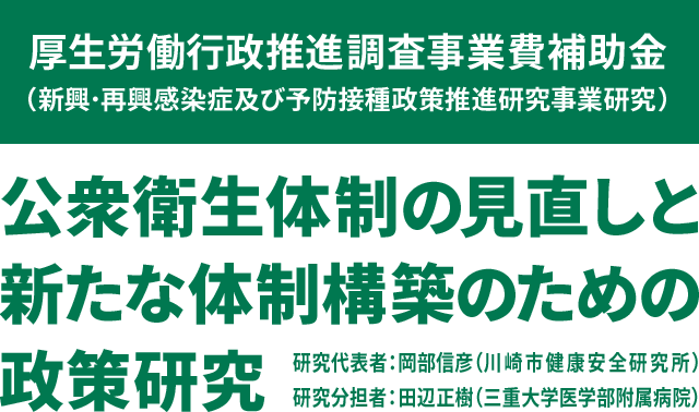 厚生労働行政推進調査事業費補助金（新興･再興感染症及び予防接種政策推進研究事業研究）公衆衛生体制の見直しと新たな体制構築のための政策研究　研究代表者：岡部信彦（川崎市健康安全研究所）、研究分担者：田辺正樹（三重大学医学部附属病院）