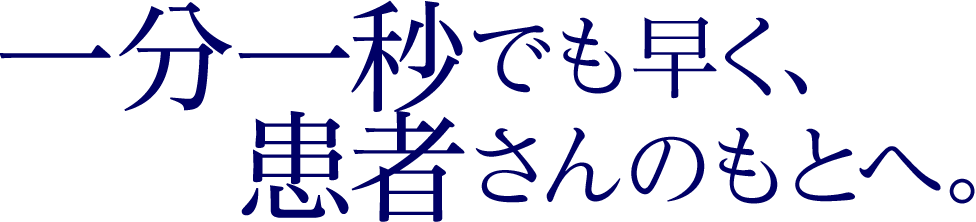 一分一秒でも早く、患者さんのもとへ。